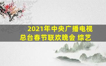 2021年中央广播电视总台春节联欢晚会 综艺